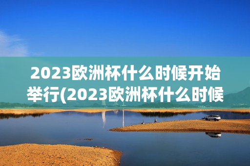 2023欧洲杯什么时候开始举行(2023欧洲杯什么时候开始举行的)