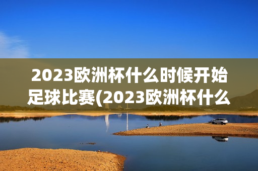 2023欧洲杯什么时候开始足球比赛(2023欧洲杯什么时候开始足球比赛的)