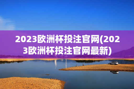 2023欧洲杯投注官网(2023欧洲杯投注官网最新)