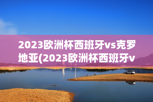 2023欧洲杯西班牙vs克罗地亚(2023欧洲杯西班牙vs克罗地亚比分)