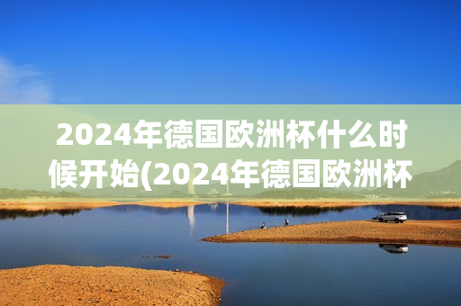 2024年德国欧洲杯什么时候开始(2024年德国欧洲杯什么时候开始比赛)