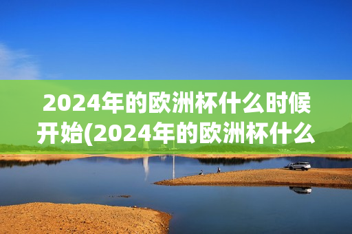 2024年的欧洲杯什么时候开始(2024年的欧洲杯什么时候开始举办)