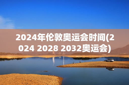 2024年伦敦奥运会时间(2024 2028 2032奥运会)