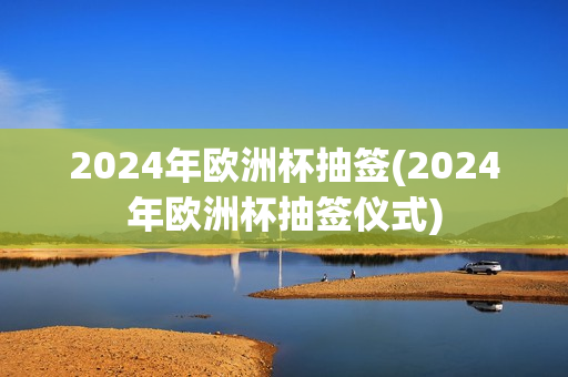 2024年欧洲杯抽签(2024年欧洲杯抽签仪式)