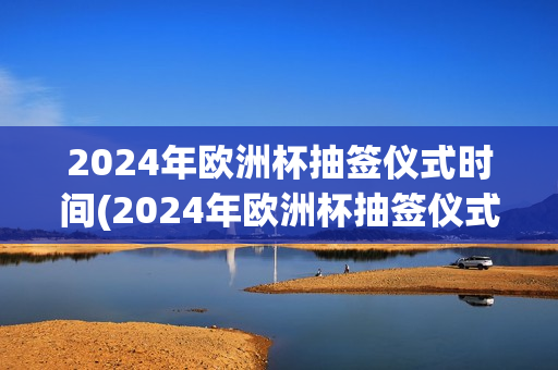 2024年欧洲杯抽签仪式时间(2024年欧洲杯抽签仪式时间表)