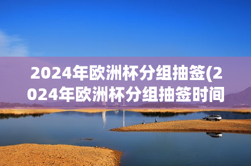 2024年欧洲杯分组抽签(2024年欧洲杯分组抽签时间)