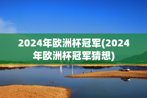 2024年欧洲杯冠军(2024年欧洲杯冠军猜想)