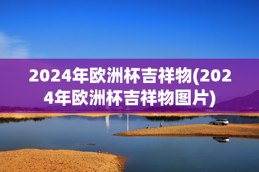 2024年欧洲杯吉祥物(2024年欧洲杯吉祥物图片)