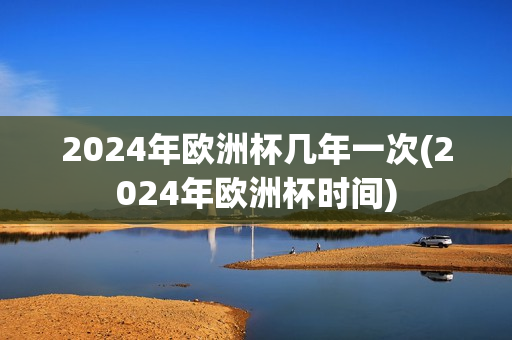 2024年欧洲杯几年一次(2024年欧洲杯时间)