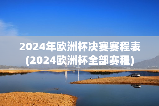 2024年欧洲杯决赛赛程表(2024欧洲杯全部赛程)