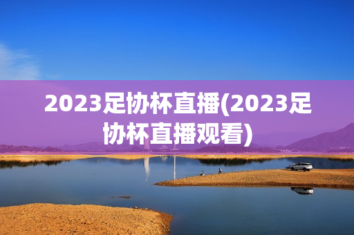 2023足协杯直播(2023足协杯直播观看)