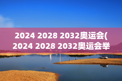 2024 2028 2032奥运会(2024 2028 2032奥运会举办城市)