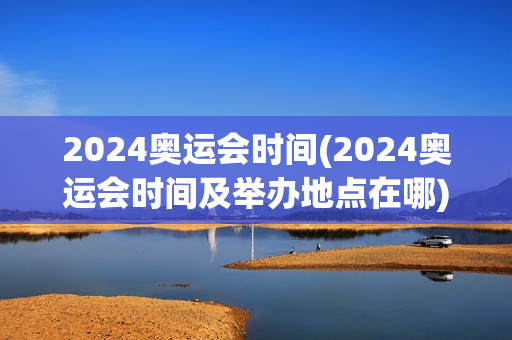 2024奥运会时间(2024奥运会时间及举办地点在哪)