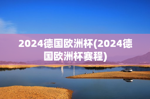 2024德国欧洲杯(2024德国欧洲杯赛程)