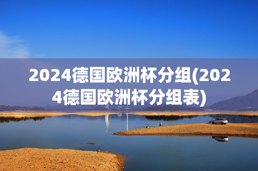 2024德国欧洲杯分组(2024德国欧洲杯分组表)