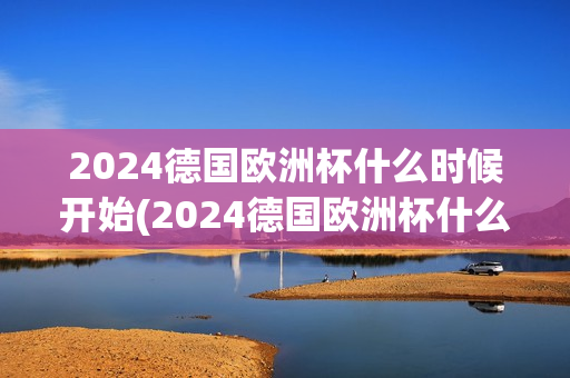 2024德国欧洲杯什么时候开始(2024德国欧洲杯什么时候开始?)