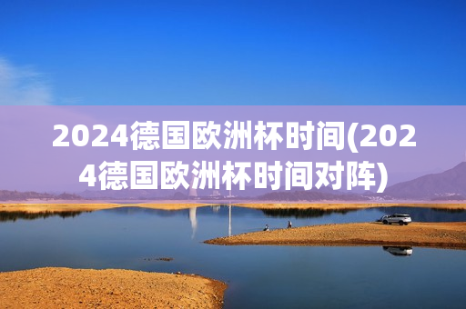 2024德国欧洲杯时间(2024德国欧洲杯时间对阵)