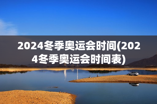 2024冬季奥运会时间(2024冬季奥运会时间表)