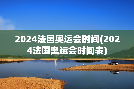 2024法国奥运会时间(2024法国奥运会时间表)