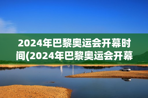 2024年巴黎奥运会开幕时间(2024年巴黎奥运会开幕时间倒计时)