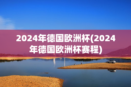 2024年德国欧洲杯(2024年德国欧洲杯赛程)