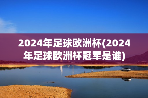 2024年足球欧洲杯(2024年足球欧洲杯冠军是谁)