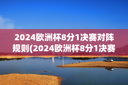 2024欧洲杯8分1决赛对阵规则(2024欧洲杯8分1决赛对阵规则是什么)