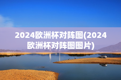 2024欧洲杯对阵图(2024欧洲杯对阵图图片)