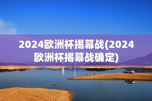 2024欧洲杯揭幕战(2024欧洲杯揭幕战确定)