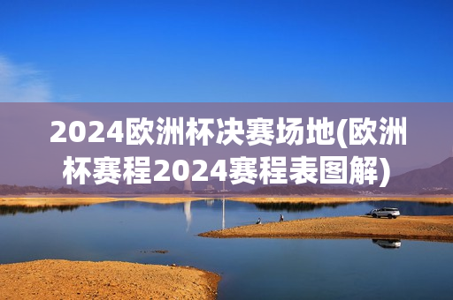 2024欧洲杯决赛场地(欧洲杯赛程2024赛程表图解)