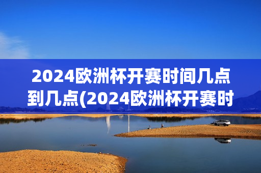 2024欧洲杯开赛时间几点到几点(2024欧洲杯开赛时间几点到几点结束)