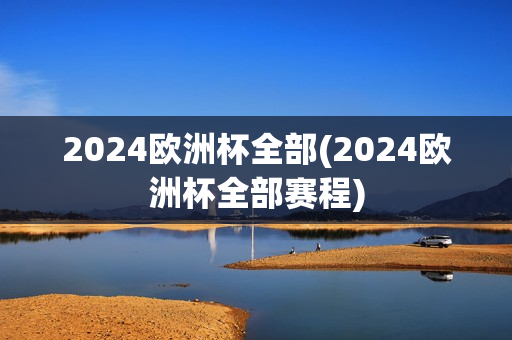 2024欧洲杯全部(2024欧洲杯全部赛程)