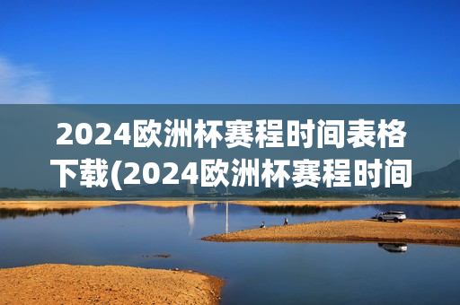 2024欧洲杯赛程时间表格下载(2024欧洲杯赛程时间表格下载)