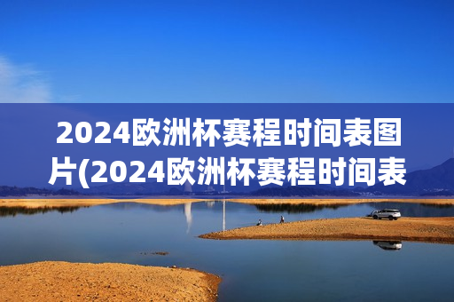 2024欧洲杯赛程时间表图片(2024欧洲杯赛程时间表图片大全)