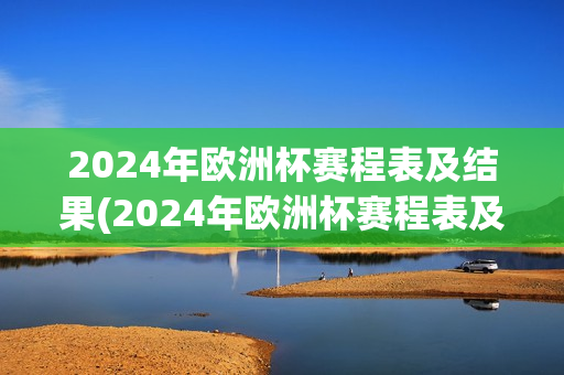 2024年欧洲杯赛程表及结果(2024年欧洲杯赛程表及结果表)