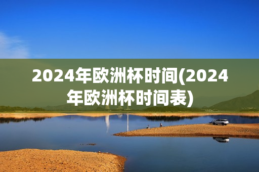 2024年欧洲杯时间(2024年欧洲杯时间表)