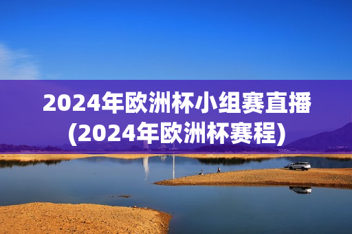 2024年欧洲杯小组赛直播(2024年欧洲杯赛程)