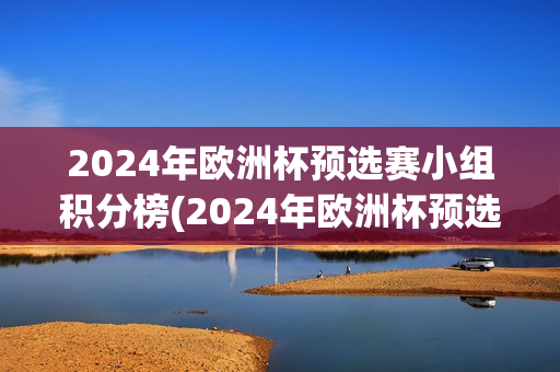 2024年欧洲杯预选赛小组积分榜(2024年欧洲杯预选赛小组积分榜,6月25日)