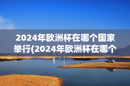 2024年欧洲杯在哪个国家举行(2024年欧洲杯在哪个国家举行了)