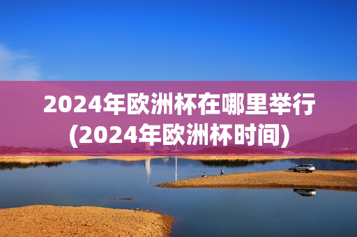 2024年欧洲杯在哪里举行(2024年欧洲杯时间)