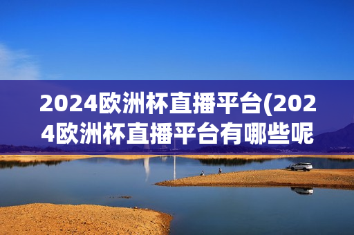 2024欧洲杯直播平台(2024欧洲杯直播平台有哪些呢)