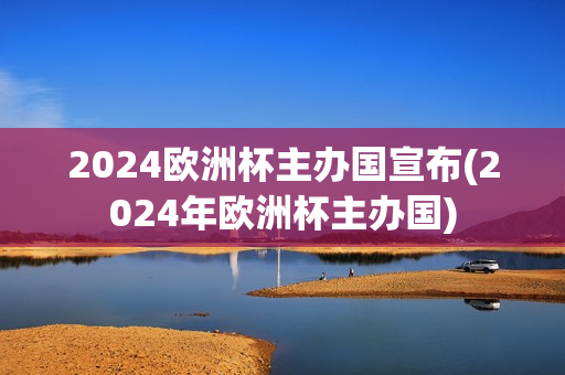 2024欧洲杯主办国宣布(2024年欧洲杯主办国)