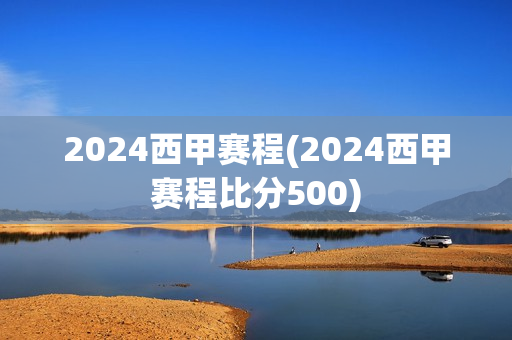 2024西甲赛程(2024西甲赛程比分500)