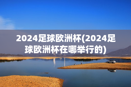 2024足球欧洲杯(2024足球欧洲杯在哪举行的)