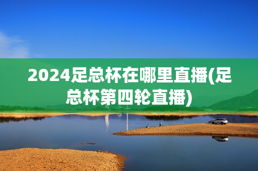 2024足总杯在哪里直播(足总杯第四轮直播)