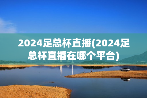 2024足总杯直播(2024足总杯直播在哪个平台)