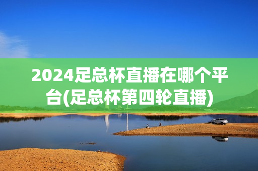 2024足总杯直播在哪个平台(足总杯第四轮直播)