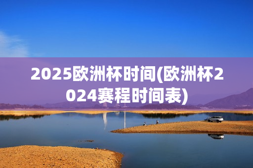 2025欧洲杯时间(欧洲杯2024赛程时间表)