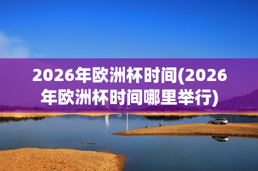 2026年欧洲杯时间(2026年欧洲杯时间哪里举行)