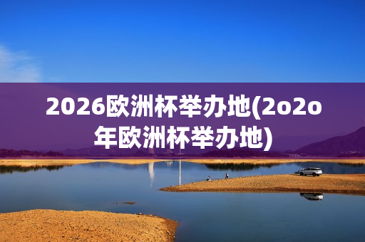 2026欧洲杯举办地(2o2o年欧洲杯举办地)